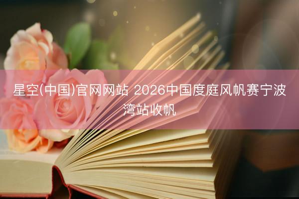 星空(中国)官网网站 2026中国度庭风帆赛宁波湾站收帆
