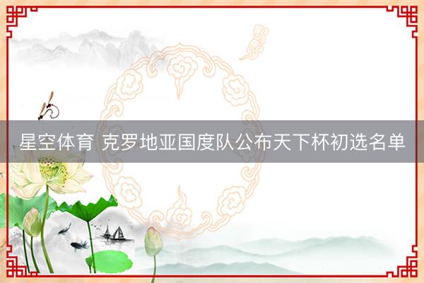 星空体育 克罗地亚国度队公布天下杯初选名单