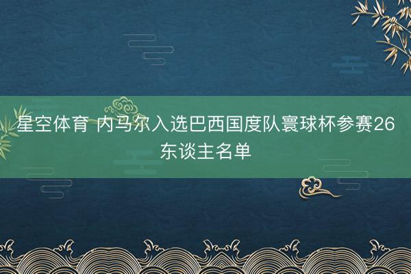 星空体育 内马尔入选巴西国度队寰球杯参赛26东谈主名单