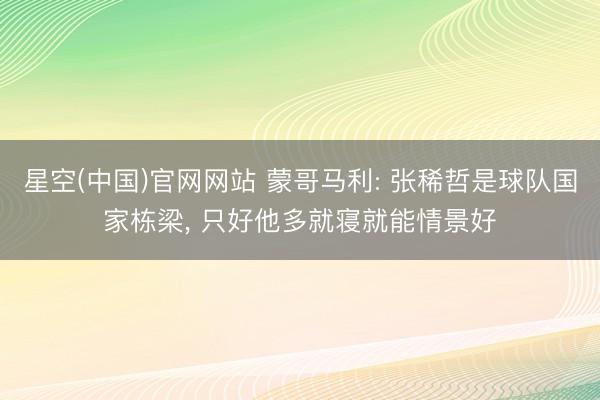 星空(中国)官网网站 蒙哥马利: 张稀哲是球队国家栋梁， 只好他多就寝就能情景好