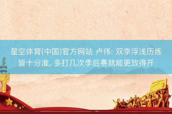 星空体育(中国)官方网站 卢伟: 双李浮浅历练皆十分准， 多打几次季后赛就能更放得开