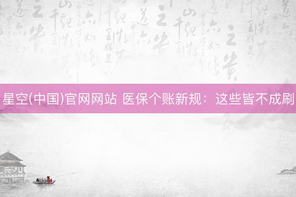 星空(中国)官网网站 医保个账新规：这些皆不成刷