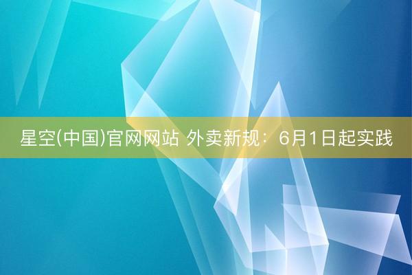 星空(中国)官网网站 外卖新规：6月1日起实践