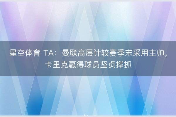 星空体育 TA：曼联高层计较赛季末采用主帅，卡里克赢得球员坚贞撑抓