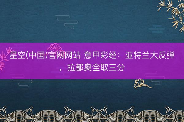 星空(中国)官网网站 意甲彩经：亚特兰大反弹，拉都奥全取三分
