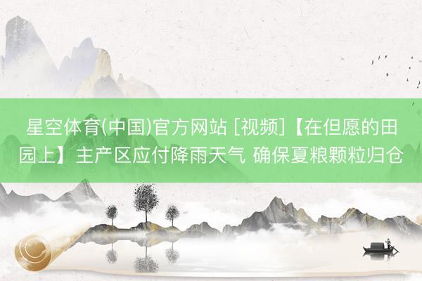 星空体育(中国)官方网站 [视频]【在但愿的田园上】主产区应付降雨天气 确保夏粮颗粒归仓