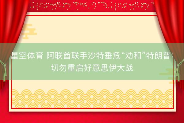星空体育 阿联酋联手沙特垂危“劝和”特朗普：切勿重启好意思伊大战