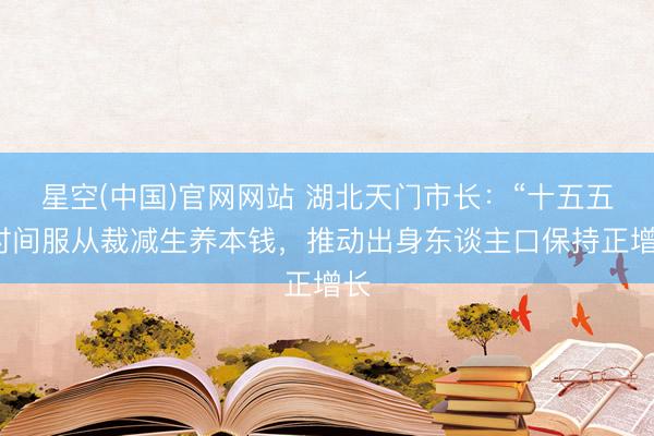 星空(中国)官网网站 湖北天门市长：“十五五”时间服从裁减生养本钱，推动出身东谈主口保持正增长