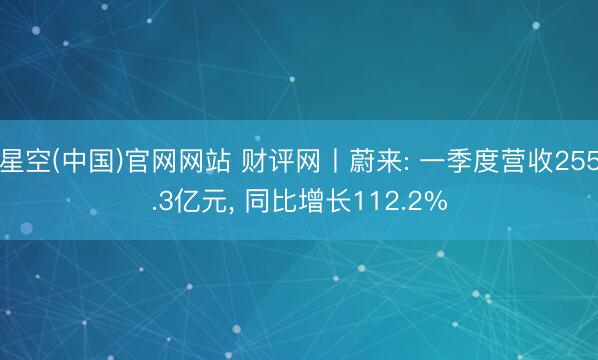星空(中国)官网网站 财评网丨蔚来: 一季度营收255.3亿元， 同比增长112.2%