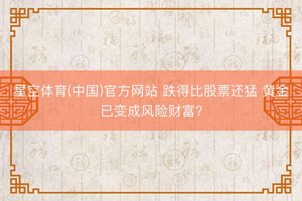 星空体育(中国)官方网站 跌得比股票还猛 黄金已变成风险财富?