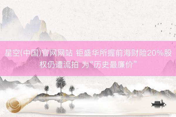 星空(中国)官网网站 钜盛华所握前海财险20%股权仍遭流拍 为“历史最廉价”