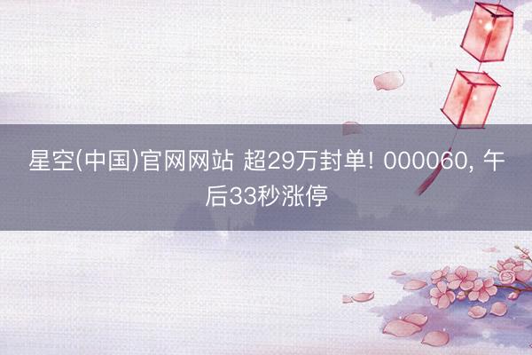 星空(中国)官网网站 超29万封单! 000060， 午后33秒涨停