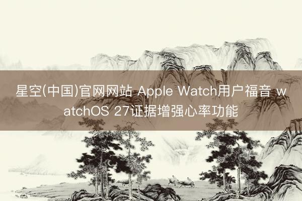 星空(中国)官网网站 Apple Watch用户福音 watchOS 27证据增强心率功能