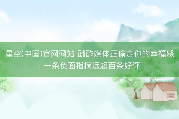 星空(中国)官网网站 酬酢媒体正偷走你的幸福感: 一条负面指摘远超百条好评