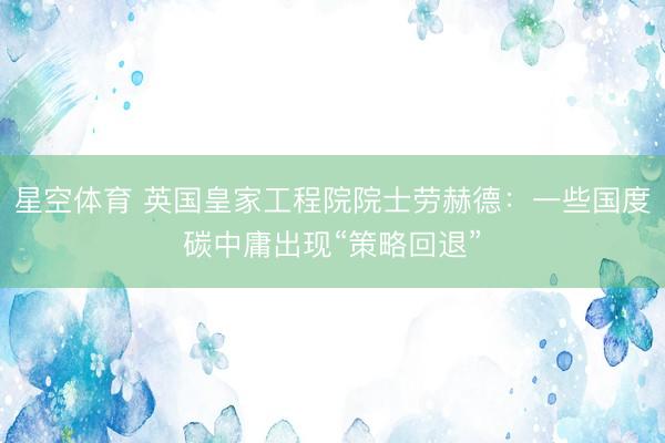 星空体育 英国皇家工程院院士劳赫德：一些国度碳中庸出现“策略回退”