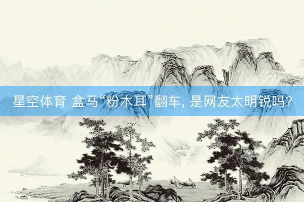 星空体育 盒马“粉木耳”翻车, 是网友太明锐吗?