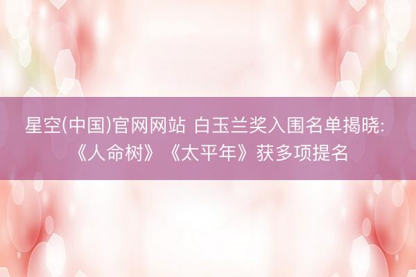 星空(中国)官网网站 白玉兰奖入围名单揭晓: 《人命树》《太平年》获多项提名