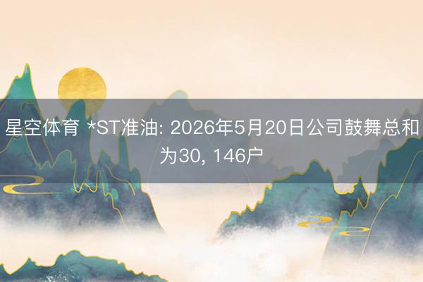 星空体育 *ST准油: 2026年5月20日公司鼓舞总和为30， 146户