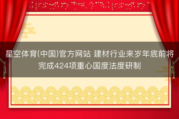 星空体育(中国)官方网站 建材行业来岁年底前将完成424项重心国度法度研制