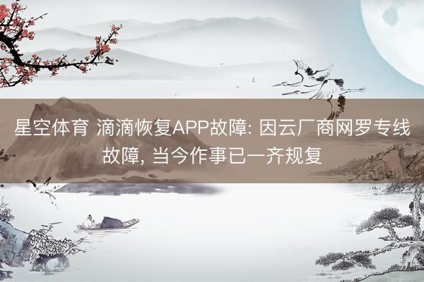 星空体育 滴滴恢复APP故障: 因云厂商网罗专线故障， 当今作事已一齐规复